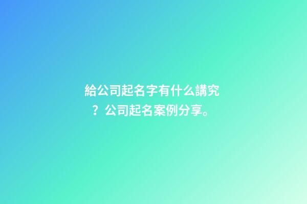 給公司起名字有什么講究？公司起名案例分享。